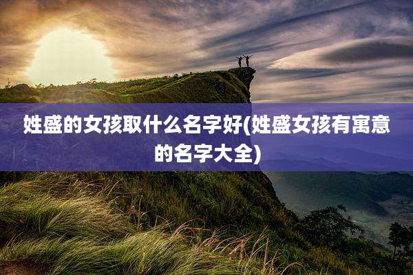 姓盛的女孩取什么名字好(姓盛女孩有寓意的名字大全)