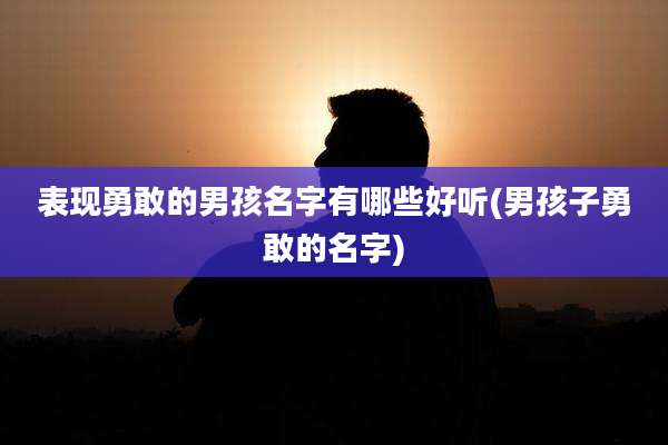 表现勇敢的男孩名字有哪些好听(男孩子勇敢的名字)