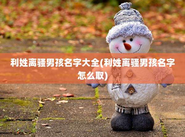 利姓离骚男孩名字大全(利姓离骚男孩名字怎么取)