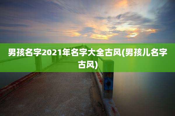 男孩名字2021年名字大全古风(男孩儿名字古风)