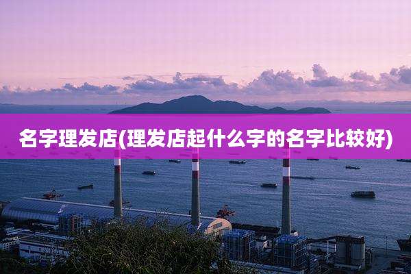 名字理发店(理发店起什么字的名字比较好)