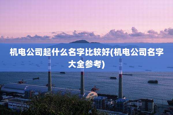 机电公司起什么名字比较好(机电公司名字大全参考)