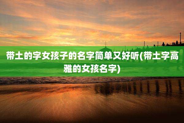 带土的字女孩子的名字简单又好听(带土字高雅的女孩名字)