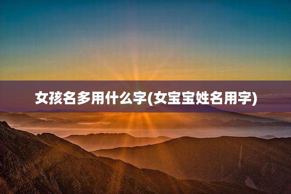 女孩名多用什么字(女宝宝姓名用字)