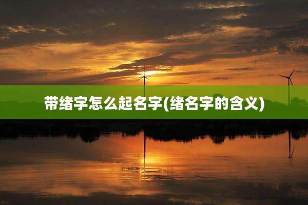 带绪字怎么起名字(绪名字的含义)