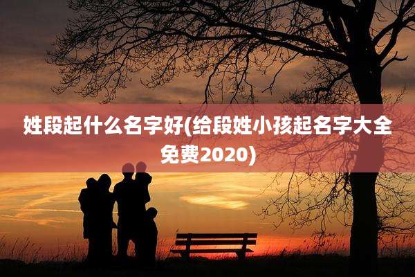 姓段起什么名字好(给段姓小孩起名字大全免费2020)