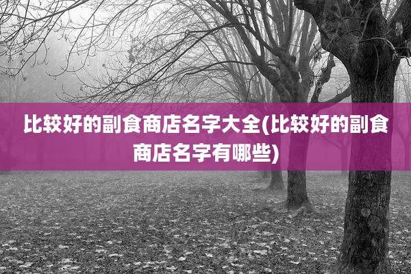 比较好的副食商店名字大全(比较好的副食商店名字有哪些)