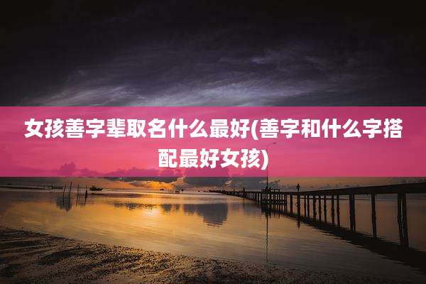 女孩善字辈取名什么最好(善字和什么字搭配最好女孩)
