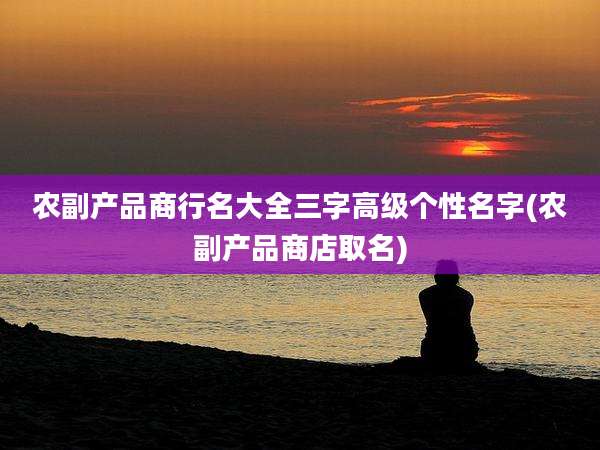 农副产品商行名大全三字高级个性名字(农副产品商店取名)
