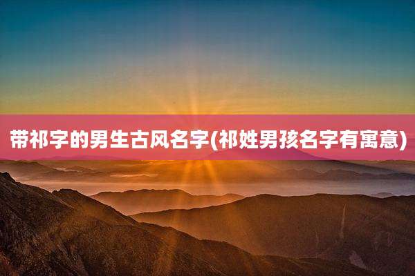 带祁字的男生古风名字(祁姓男孩名字有寓意)