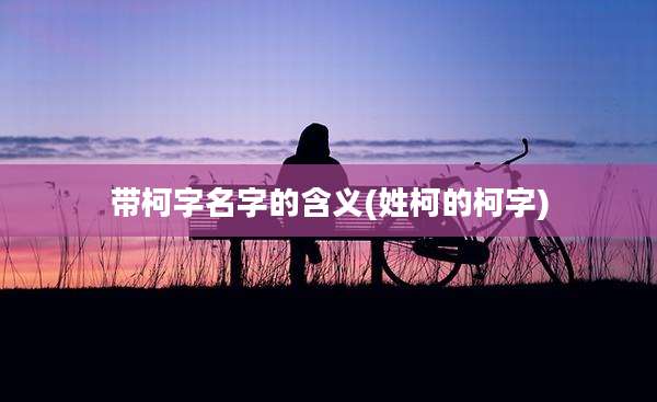 带柯字名字的含义(姓柯的柯字)