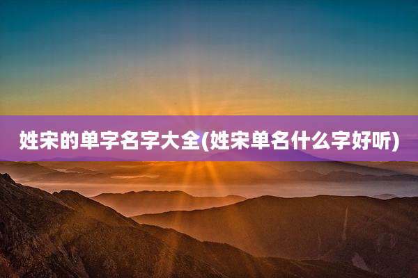 姓宋的单字名字大全(姓宋单名什么字好听)