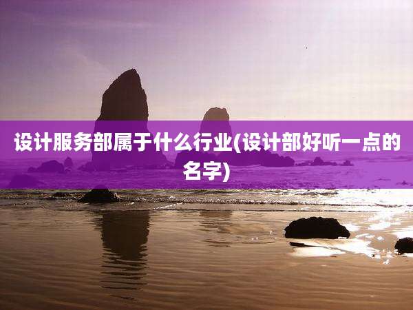 设计服务部属于什么行业(设计部好听一点的名字)