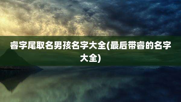睿字尾取名男孩名字大全(最后带睿的名字大全)