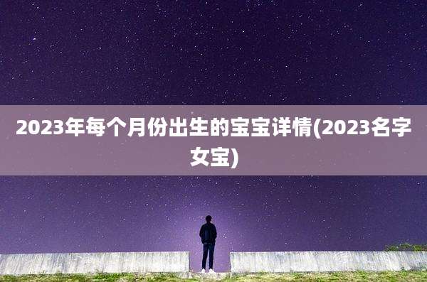 2023年每个月份出生的宝宝详情(2023名字女宝)