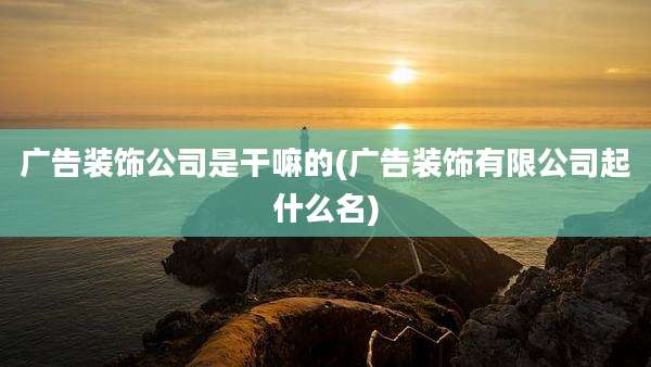 广告装饰公司是干嘛的(广告装饰有限公司起什么名)