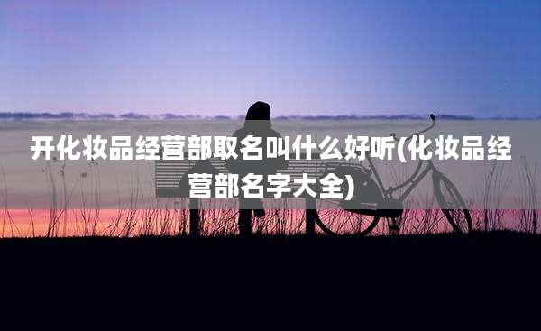 开化妆品经营部取名叫什么好听(化妆品经营部名字大全)