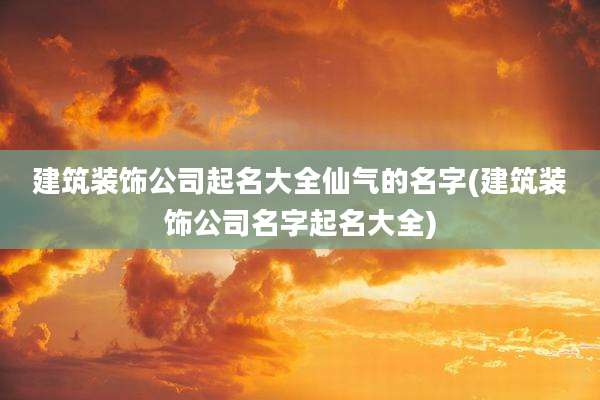 建筑装饰公司起名大全仙气的名字(建筑装饰公司名字起名大全)