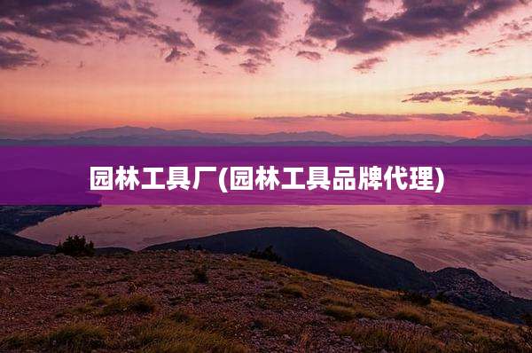 园林工具厂(园林工具品牌代理)
