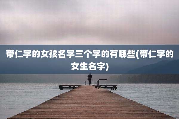 带仁字的女孩名字三个字的有哪些(带仁字的女生名字)