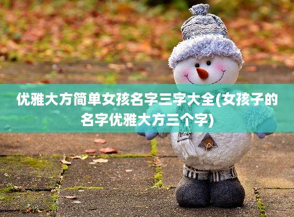 优雅大方简单女孩名字三字大全(女孩子的名字优雅大方三个字)