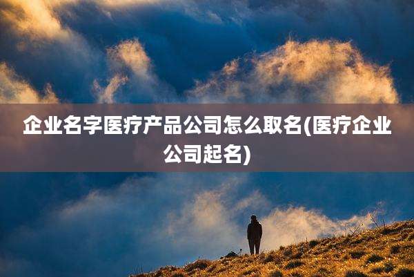 企业名字医疗产品公司怎么取名(医疗企业公司起名)
