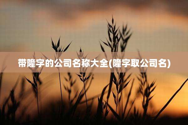 带隆字的公司名称大全(隆字取公司名)