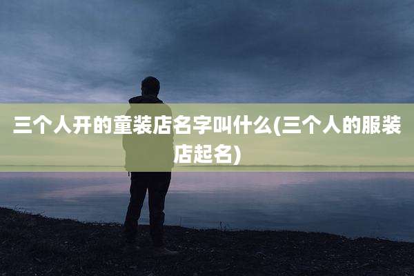 三个人开的童装店名字叫什么(三个人的服装店起名)