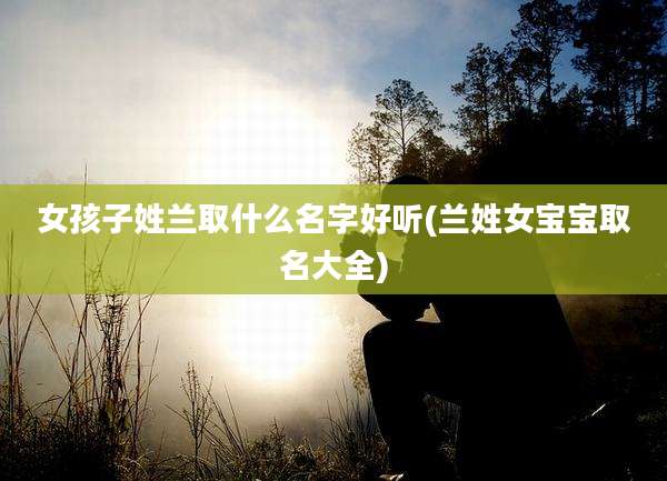 女孩子姓兰取什么名字好听(兰姓女宝宝取名大全)