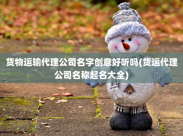 货物运输代理公司名字创意好听吗(货运代理公司名称起名大全)