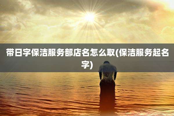 带日字保洁服务部店名怎么取(保洁服务起名字)