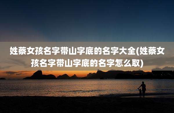 姓蔡女孩名字带山字底的名字大全(姓蔡女孩名字带山字底的名字怎么取)