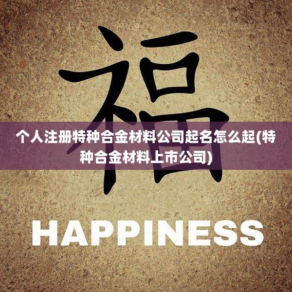 个人注册特种合金材料公司起名怎么起(特种合金材料上市公司)