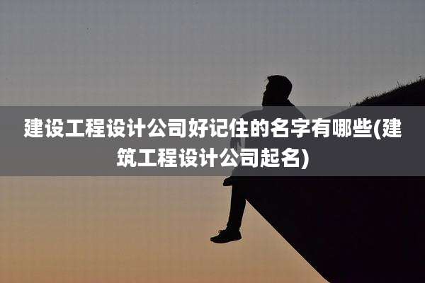 建设工程设计公司好记住的名字有哪些(建筑工程设计公司起名)