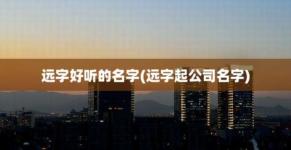 远字好听的名字(远字起公司名字)