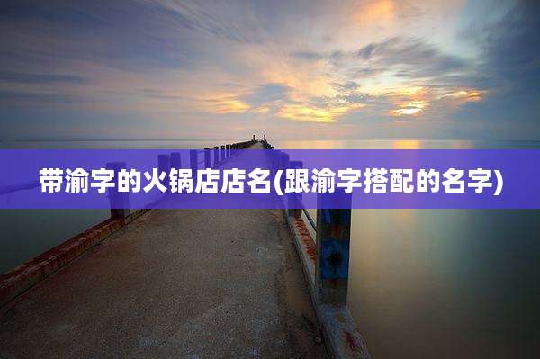 带渝字的火锅店店名(跟渝字搭配的名字)