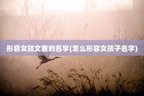 形容女孩文雅的名字(怎么形容女孩子名字)