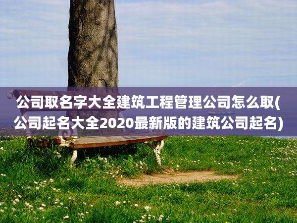 公司取名字大全建筑工程管理公司怎么取(公司起名大全2020最新版的建筑公司起名)