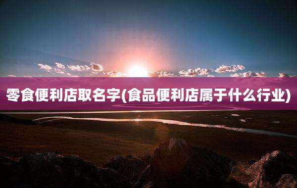 零食便利店取名字(食品便利店属于什么行业)