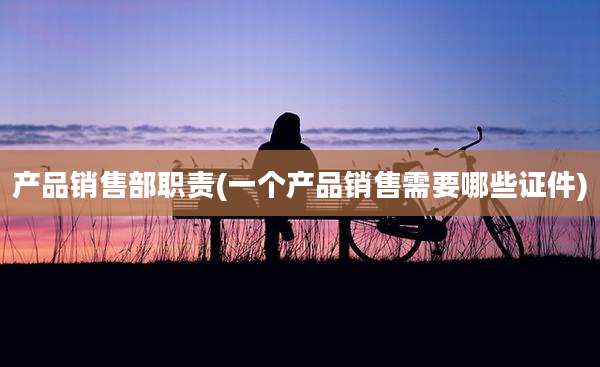 产品销售部职责(一个产品销售需要哪些证件)