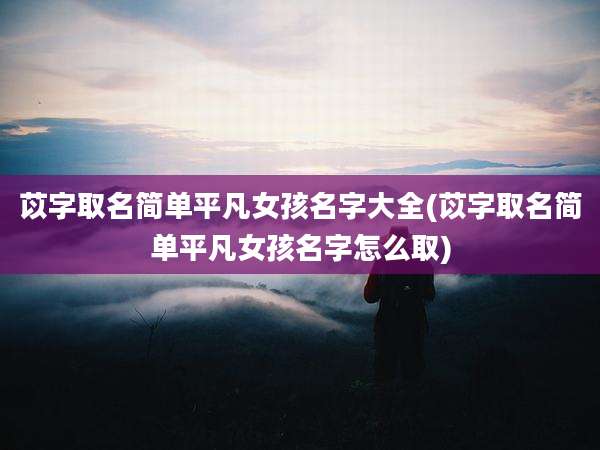 苡字取名简单平凡女孩名字大全(苡字取名简单平凡女孩名字怎么取)
