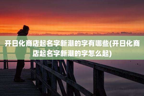 开日化商店起名字新潮的字有哪些(开日化商店起名字新潮的字怎么起)