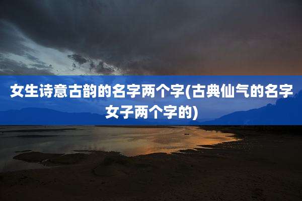女生诗意古韵的名字两个字(古典仙气的名字女子两个字的)