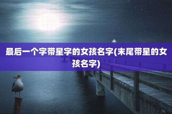 最后一个字带星字的女孩名字(末尾带星的女孩名字)
