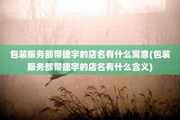 包装服务部带捷字的店名有什么寓意(包装服务部带捷字的店名有什么含义)