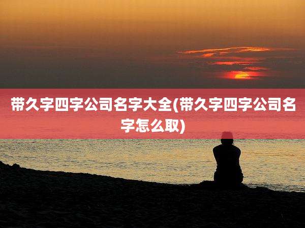 带久字四字公司名字大全(带久字四字公司名字怎么取)