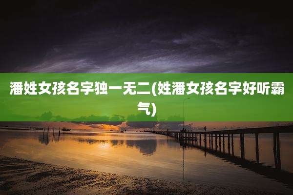 潘姓女孩名字独一无二(姓潘女孩名字好听霸气)