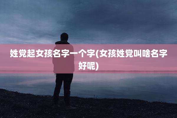 姓党起女孩名字一个字(女孩姓党叫啥名字好呢)