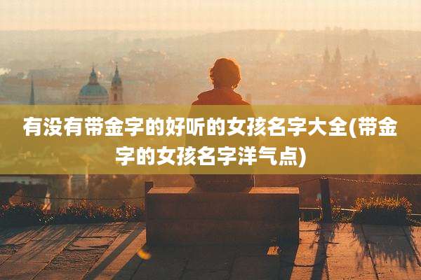 有没有带金字的好听的女孩名字大全(带金字的女孩名字洋气点)