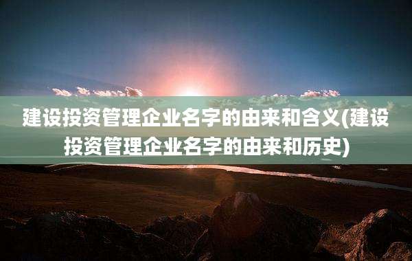 建设投资管理企业名字的由来和含义(建设投资管理企业名字的由来和历史)